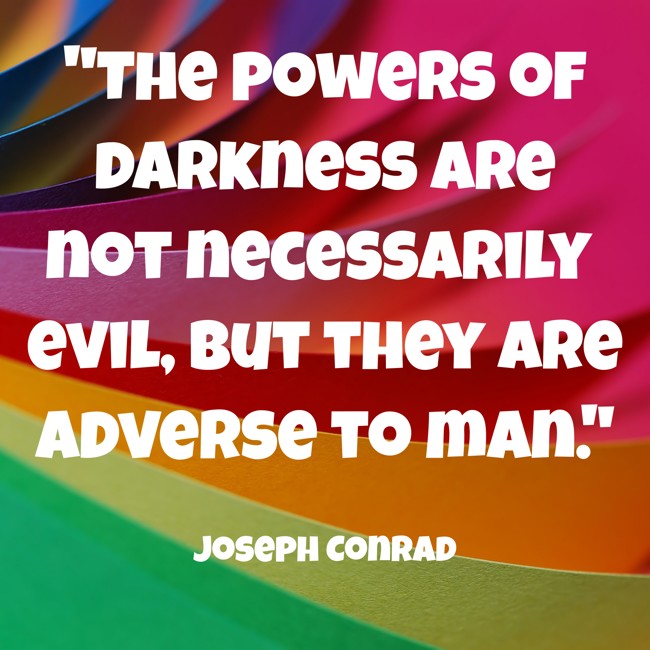 The powers of darkness are not necessarily evil, but they are adverse to man. - Joseph Conrad