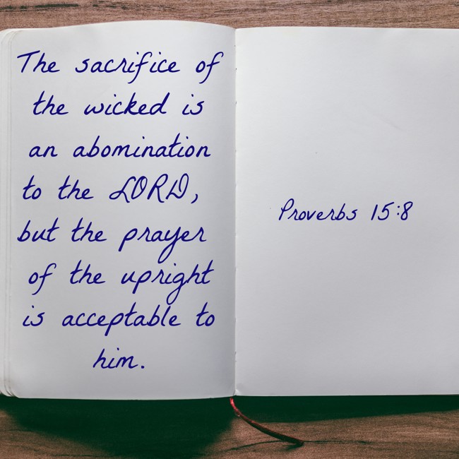  The sacrifice of the wicked is an abomination to the LORD, but the prayer of the upright is acceptable to him.   - Proverbs 15:8 
