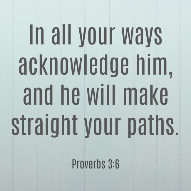  In all your ways acknowledge him, and he will make straight your paths.   - Proverbs 3:6 