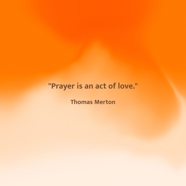  Prayer is an act of love.   - Thomas Merton 
