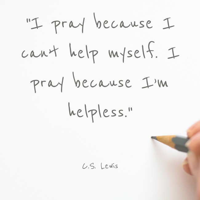  I pray because I can’t help myself. I pray because I’m helpless.   - C.S. Lewis 