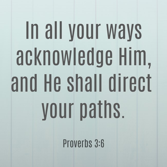 In all your ways acknowledge Him, and He shall direct your paths.
- Proverbs 3:6