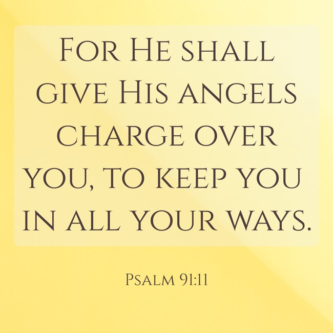 For He shall give His angels charge over you, to keep you in all your ways.
- Psalm 91:11