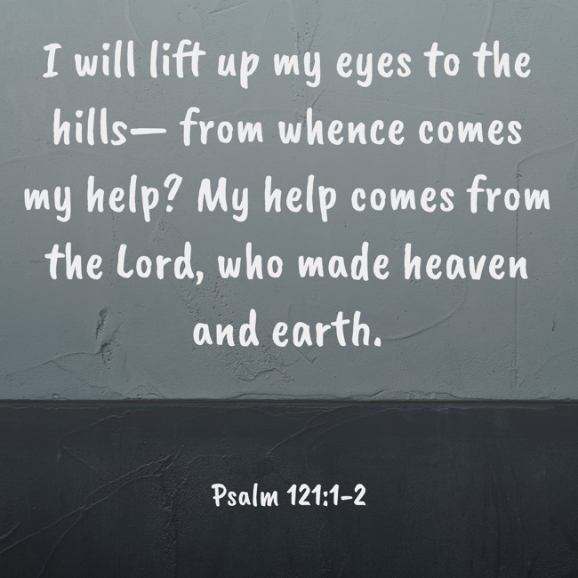 I will lift up my eyes to the hills— from whence comes my help? My help comes from the Lord, who made heaven and earth.
- Psalm 121:1-2