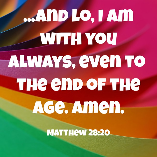 ...and lo, I am with you always, even to the end of the age. Amen.
- Matthew 28:20