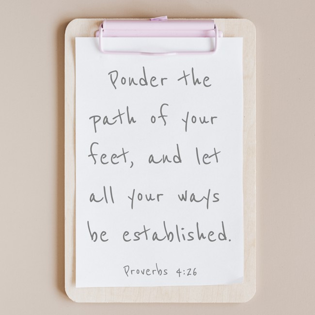 Ponder the path of your feet, and let all your ways be established.
- Proverbs 4:26
