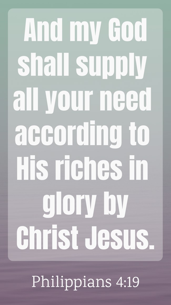And my God shall supply all your need according to His riches in glory by Christ Jesus.
- Philippians 4:19