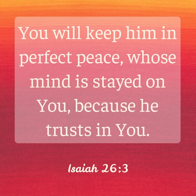 You will keep him in perfect peace, whose mind is stayed on You, because he trusts in You.
- Isaiah 26:3