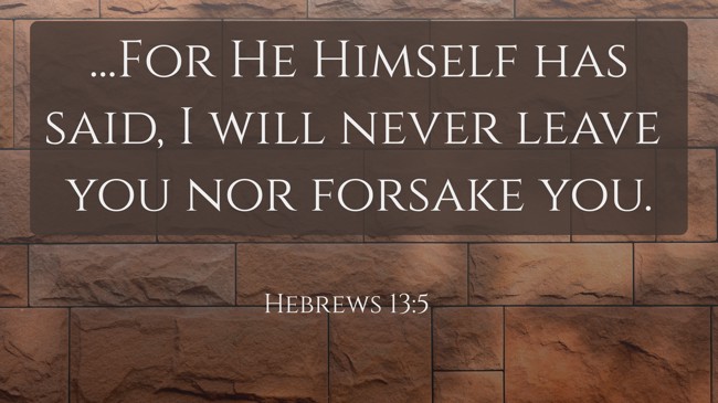 ...For He Himself has said, I will never leave you nor forsake you.
- Hebrews 13:5