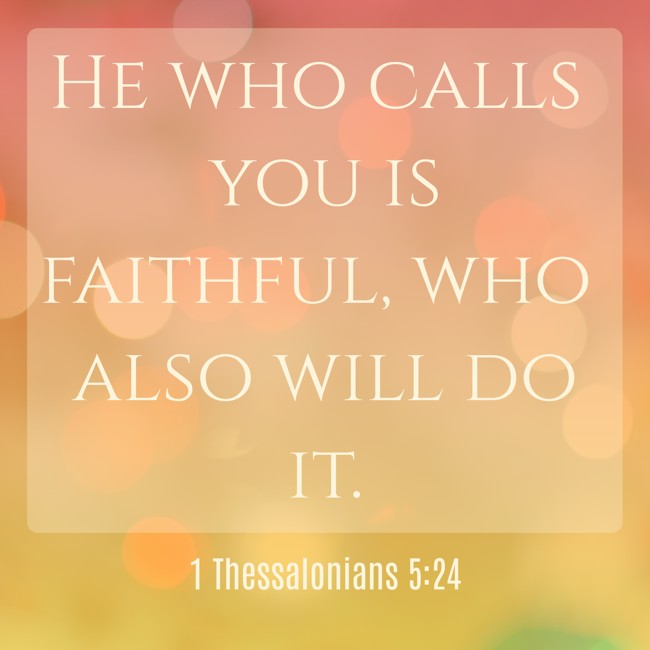 He who calls you is faithful, who also will do it. - 1 Thessalonians 5:24