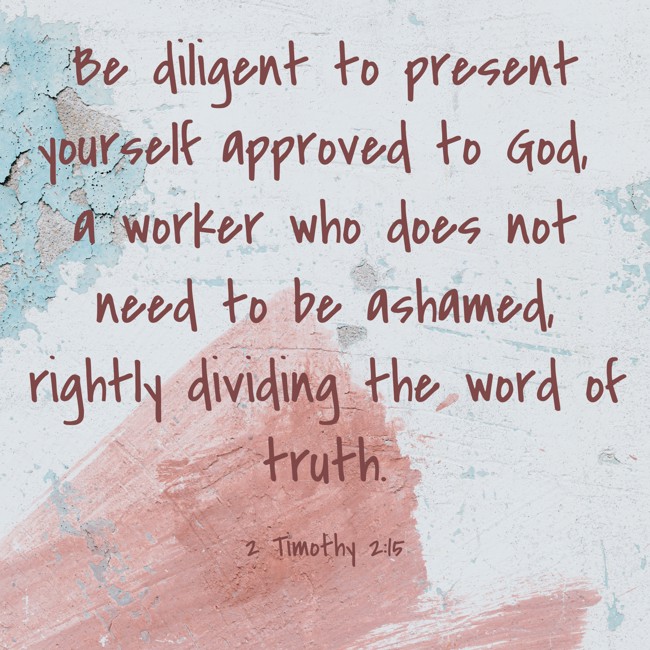 Be diligent to present yourself approved to God, a worker who does not need to be ashamed, rightly dividing the word of truth. - 2 Timothy 2:15