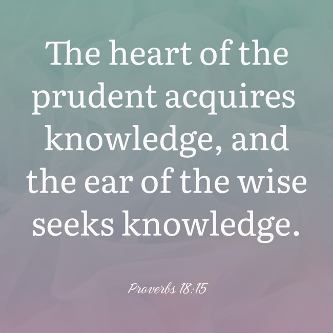 The heart of the prudent acquires knowledge, and the ear of the wise seeks knowledge. - Proverbs 18:15