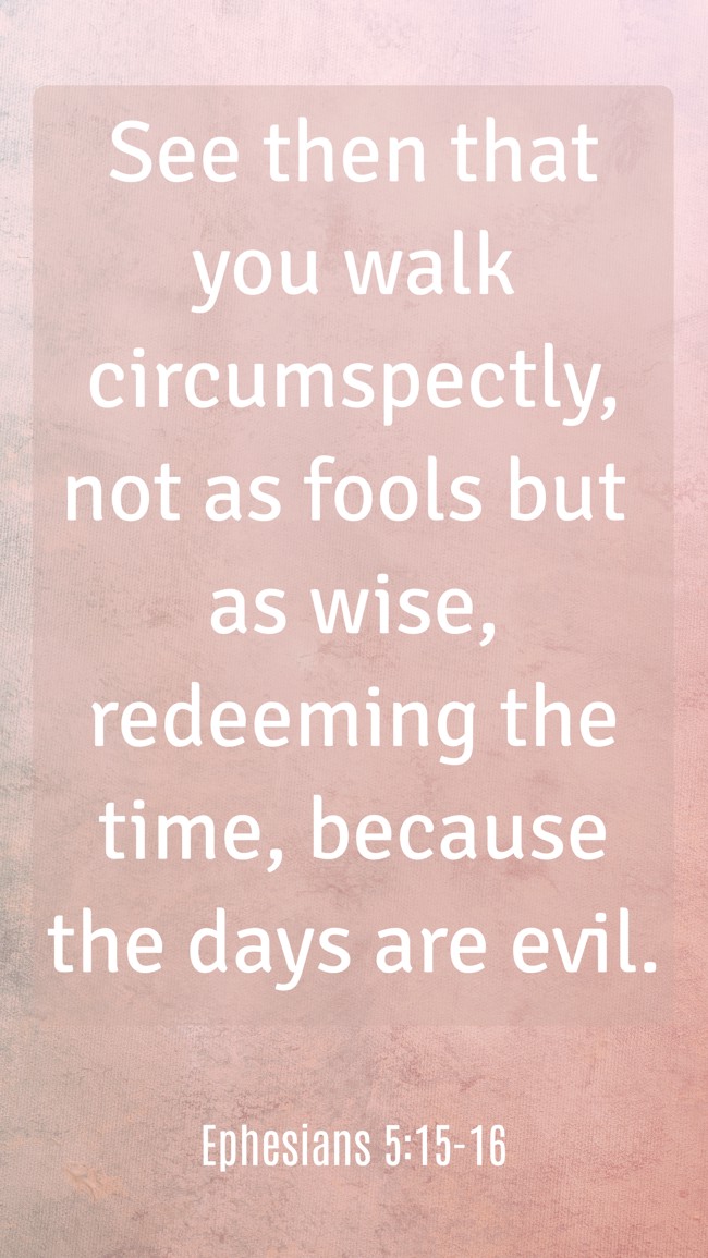 See then that you walk circumspectly, not as fools but as wise, redeeming the time, because the days are evil. - Ephesians 5:15-16