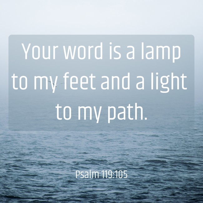 Your word is a lamp to my feet and a light to my path. - Psalm 119:105