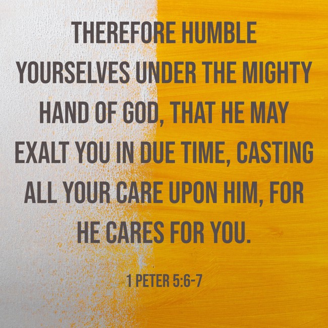 Therefore humble yourselves under the mighty hand of God, that He may exalt you in due time, casting all your care upon Him, for He cares for you. - 1 Peter 5:6-7