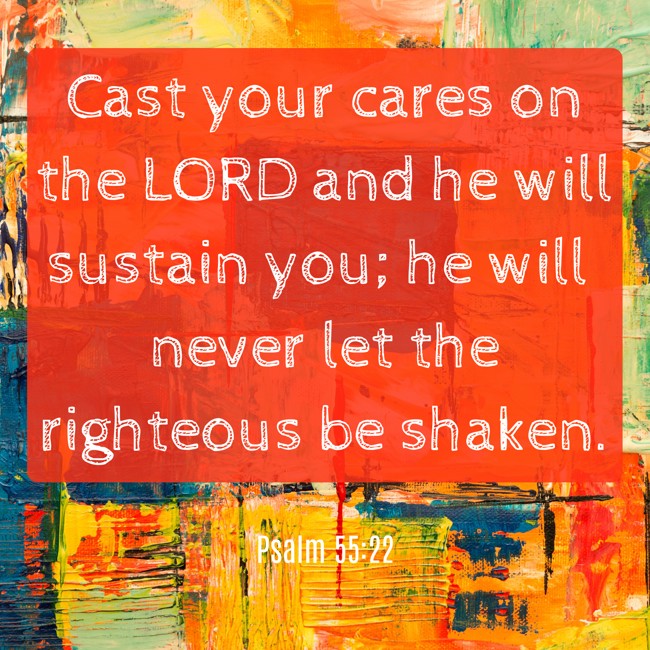  Cast your cares on the LORD and he will sustain you; he will never let the righteous be shaken.   - Psalm 55:22 