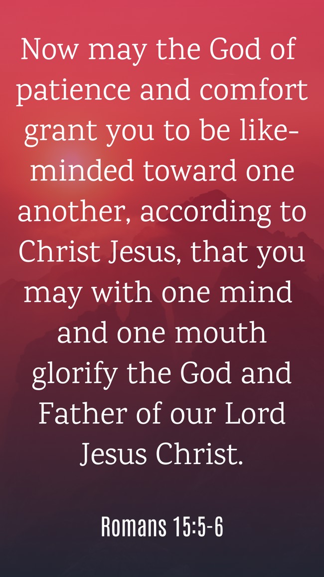 Now may the God of patience and comfort grant you to be like-minded toward one another, according to Christ Jesus, that you may with one mind and one mouth glorify the God and Father of our Lord Jesus Christ. - Romans 15:5-6