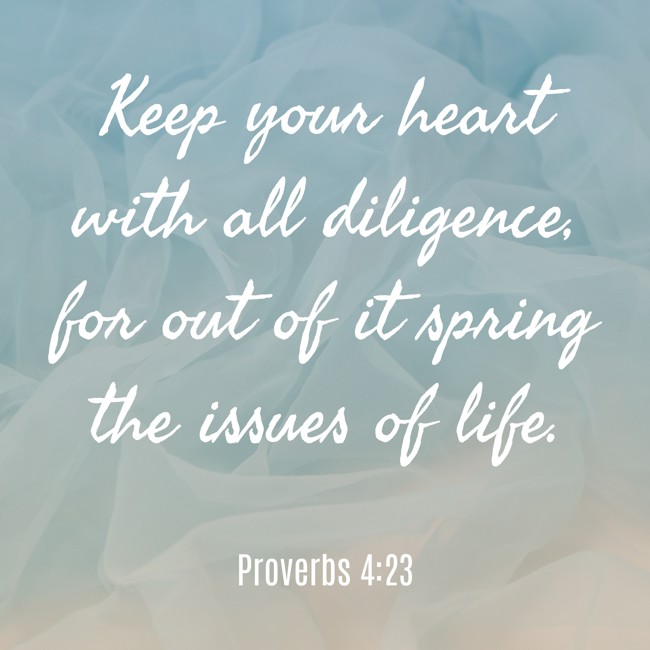 Keep your heart with all diligence, for out of it spring the issues of life. - Proverbs 4:23