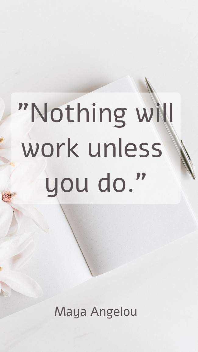 Nothing will work unless you do. - Maya Angelou
