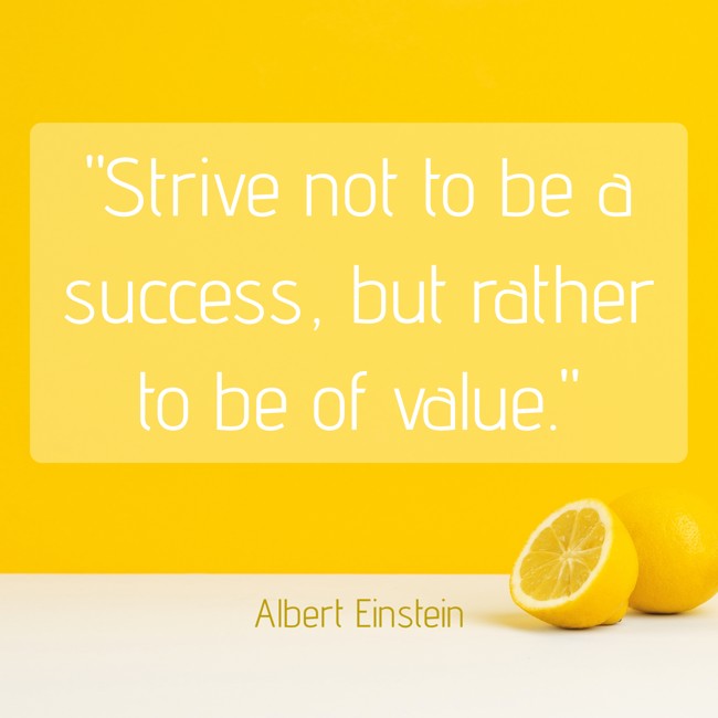 Strive not to be a success, but rather to be of value. - Albert Einstein