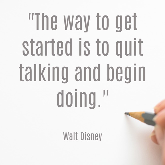 The way to get started is to quit talking and begin doing. - Walt Disney