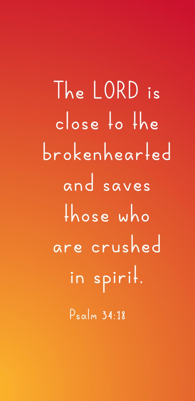  The LORD is close to the brokenhearted and saves those who are crushed in spirit.   - Psalm 34:18 