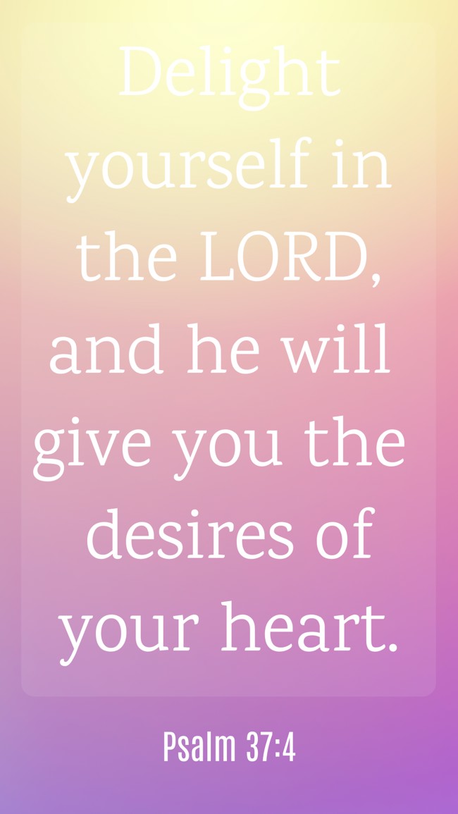  Delight yourself in the LORD, and he will give you the desires of your heart.   - Psalm 37:4 