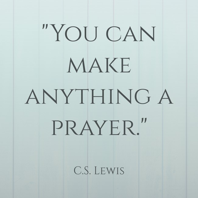  You can make anything a prayer.   - C.S. Lewis 