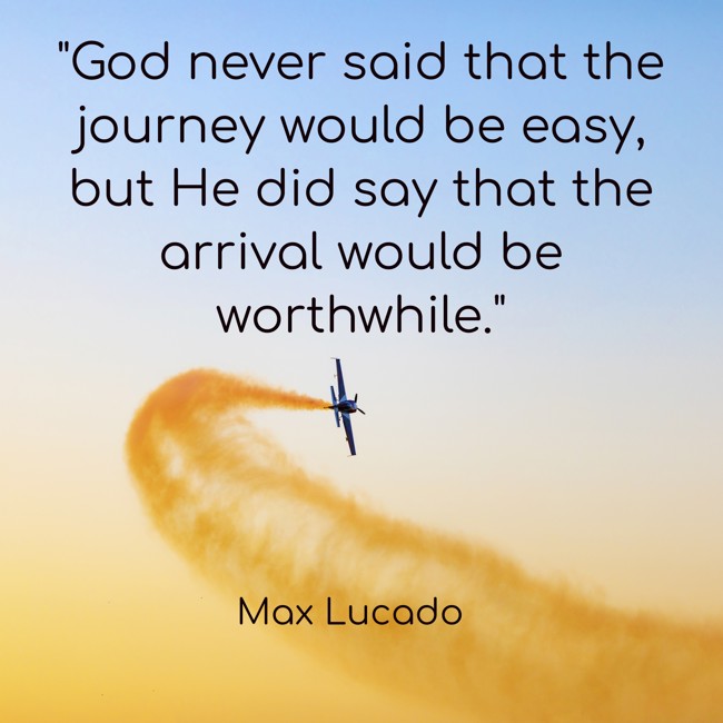  God never said that the journey would be easy, but He did say that the arrival would be worthwhile.   - Max Lucado 