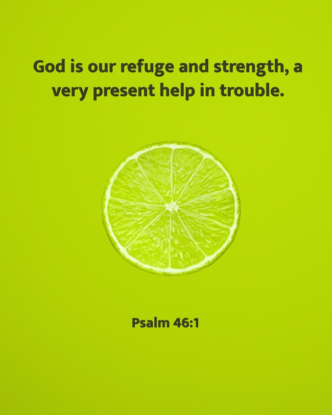 God is our refuge and strength, a very present help in trouble. - Psalm 46:1
