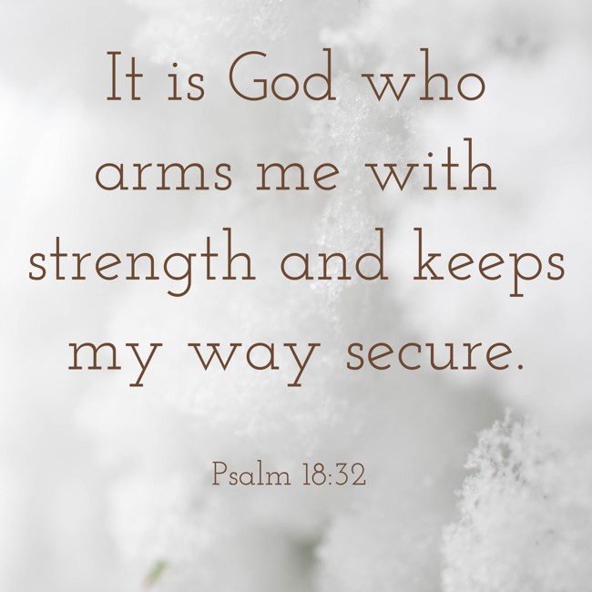 It is God who arms me with strength and keeps my way secure. - Psalm 18:32