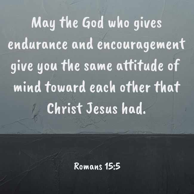 May the God who gives endurance and encouragement give you the same attitude of mind toward each other that Christ Jesus had. - Romans 15:5
