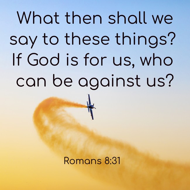 What then shall we say to these things? If God is for us, who can be against us? - Romans 8:31