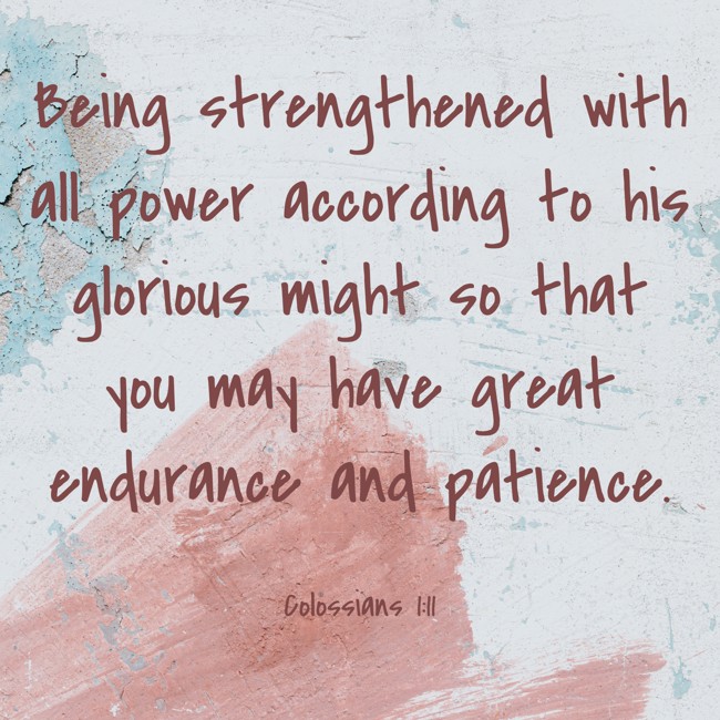 Being strengthened with all power according to his glorious might so that you may have great endurance and patience. - Colossians 1:11