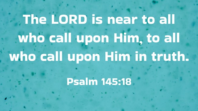 The LORD is near to all who call upon Him, to all who call upon Him in truth. - Psalm 145:18