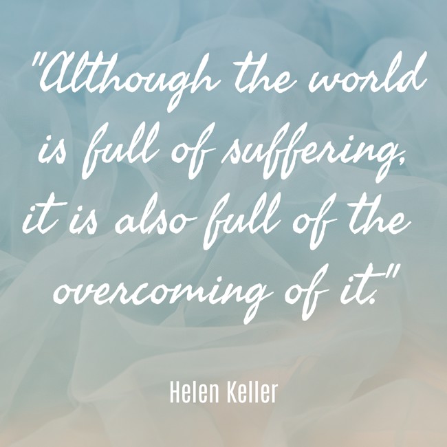 Although the world is full of suffering, it is also full of the overcoming of it. - Helen Keller
