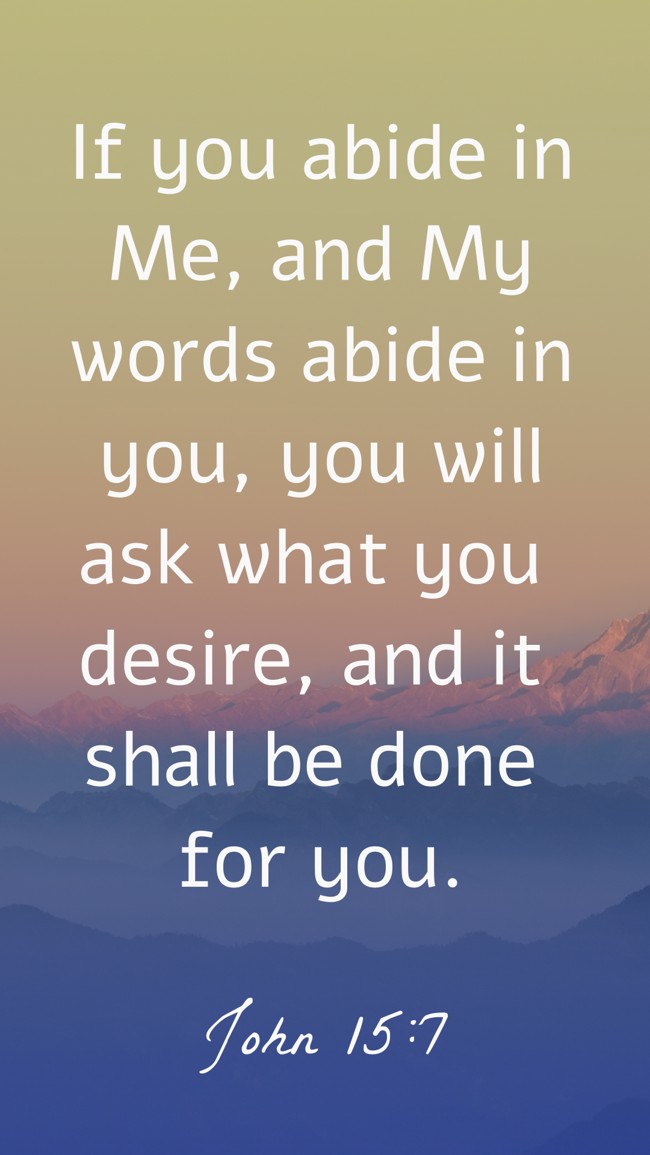 If you abide in Me, and My words abide in you, you will ask what you desire, and it shall be done for you. - John 15:7