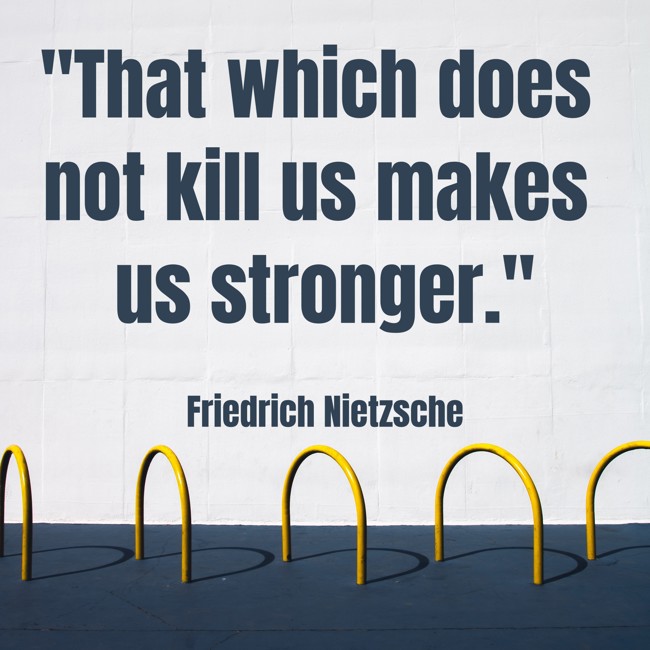 That which does not kill us makes us stronger. - Friedrich Nietzsche