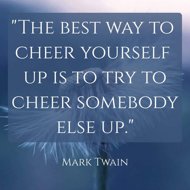 The best way to cheer yourself up is to try to cheer somebody else up. - Mark Twain