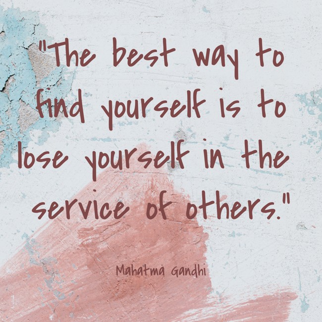 The best way to find yourself is to lose yourself in the service of others. - Mahatma Gandhi