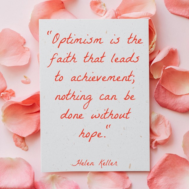 Optimism is the faith that leads to achievement; nothing can be done without hope. - Helen Keller