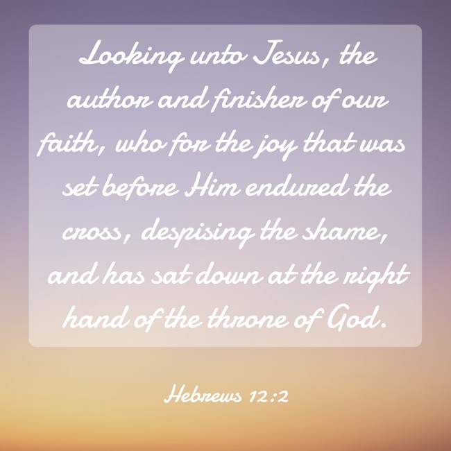 Looking unto Jesus, the author and finisher of our faith, who for the joy that was set before Him endured the cross, despising the shame, and has sat down at the right hand of the throne of God. - Hebrews 12:2