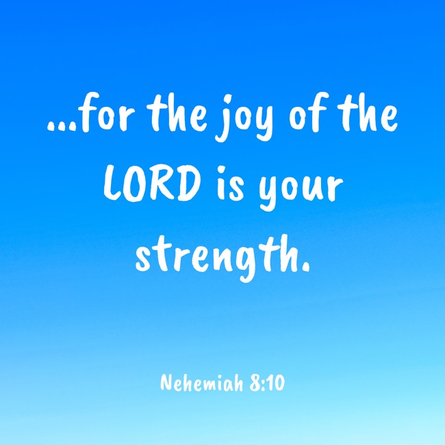 ...for the joy of the LORD is your strength. - Nehemiah 8:10