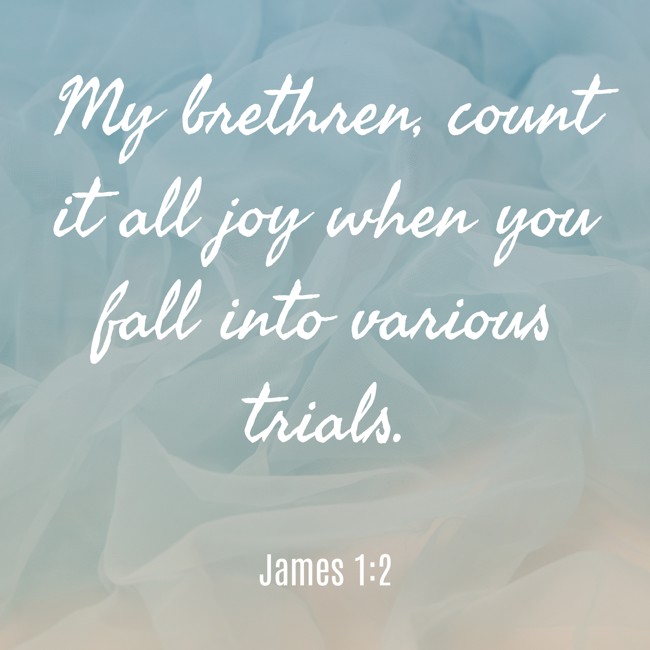 My brethren, count it all joy when you fall into various trials. - James 1:2