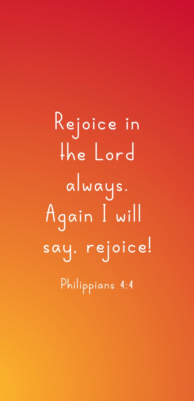 Rejoice in the Lord always. Again I will say, rejoice! - Philippians 4:4