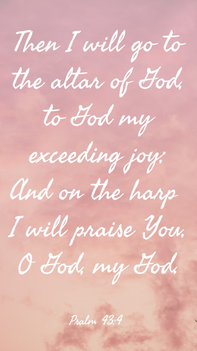 Then I will go to the altar of God, to God my exceeding joy; And on the harp I will praise You, O God, my God. - Psalm 43:4