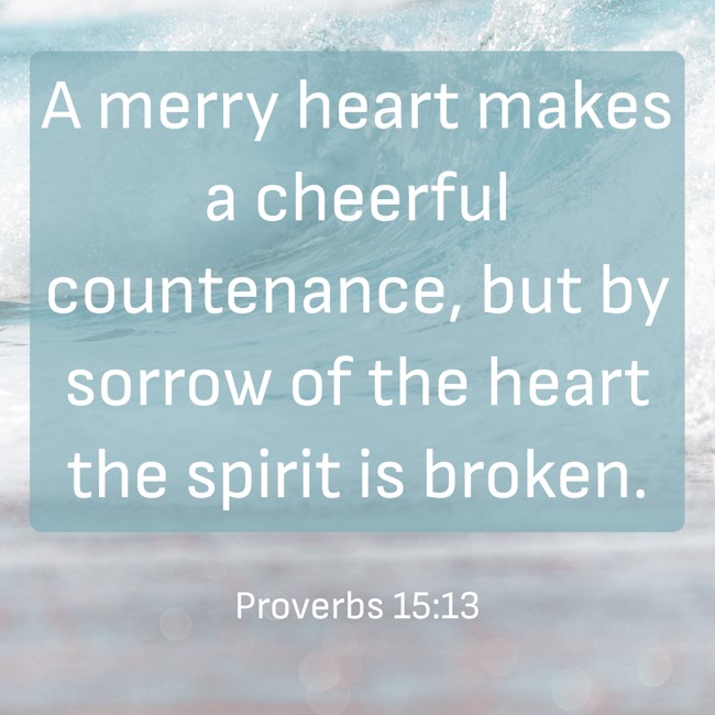 A merry heart makes a cheerful countenance, but by sorrow of the heart the spirit is broken. - Proverbs 15:13