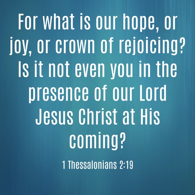 For what is our hope, or joy, or crown of rejoicing? Is it not even you in the presence of our Lord Jesus Christ at His coming? - 1 Thessalonians 2:19