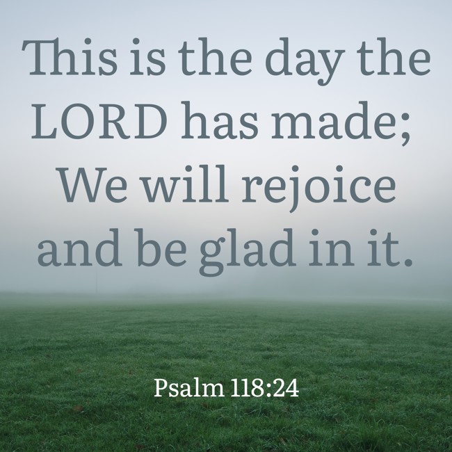 This is the day the LORD has made; We will rejoice and be glad in it. - Psalm 118:24