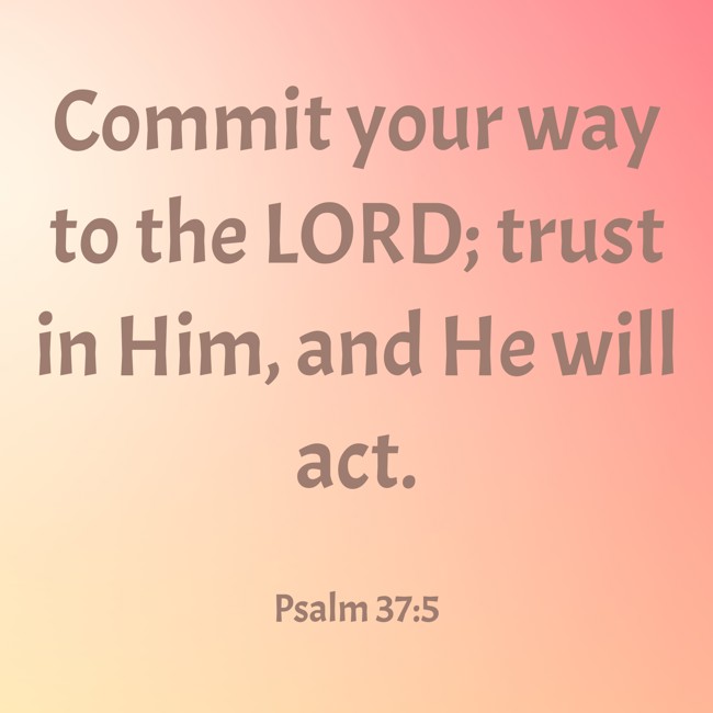 Commit your way to the LORD; trust in Him, and He will act. - Psalm 37:5